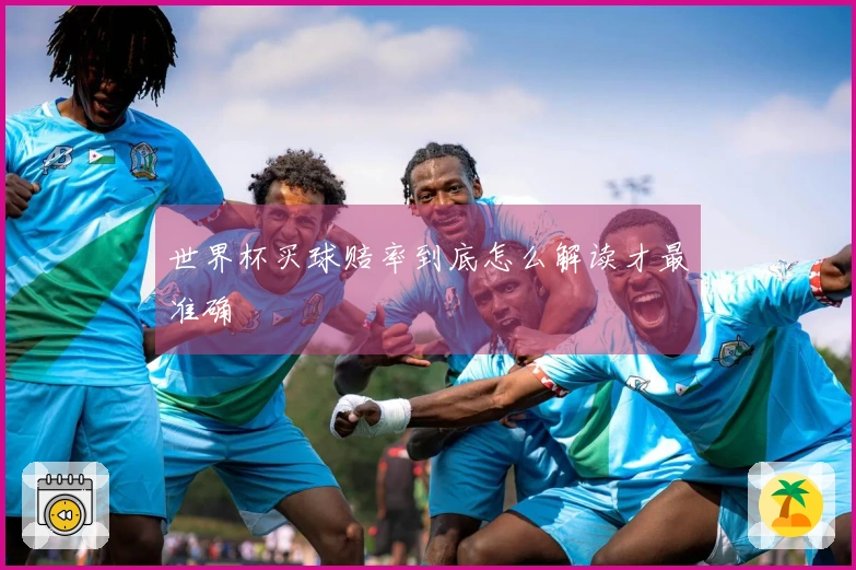 世界杯买球赔率到底怎么解读才最准确