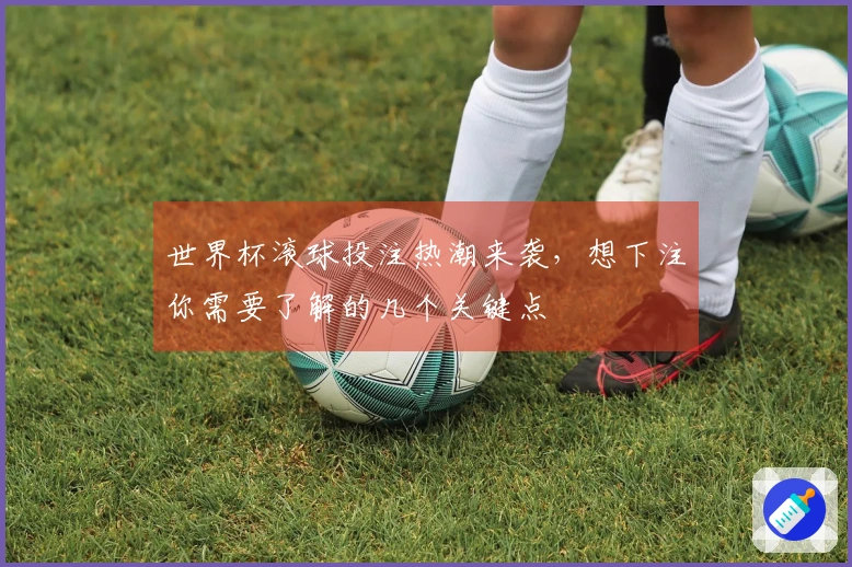 世界杯滚球投注热潮来袭，想下注你需要了解的几个关键点