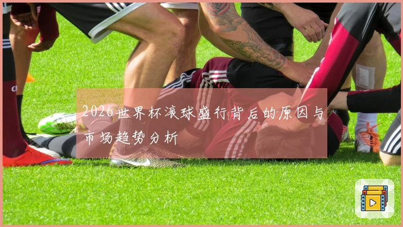 2026世界杯滚球盛行背后的原因与市场趋势分析