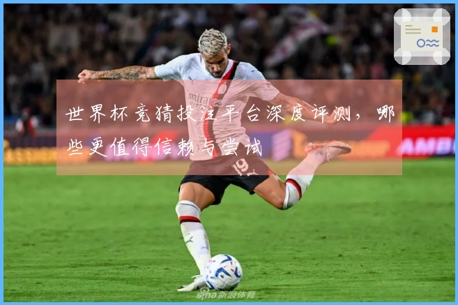 世界杯竞猜投注平台深度评测，哪些更值得信赖与尝试