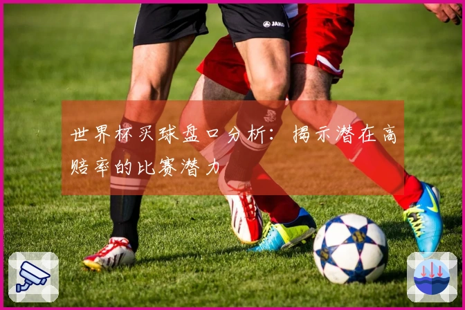 世界杯买球盘口分析：揭示潜在高赔率的比赛潜力