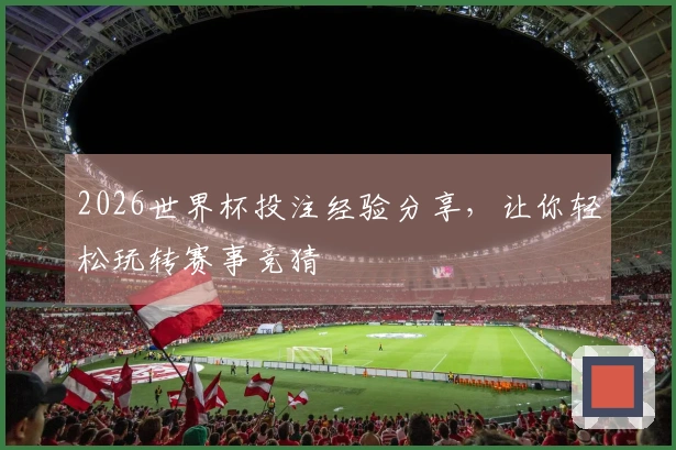 2026世界杯投注经验分享，让你轻松玩转赛事竞猜