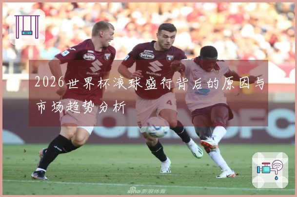 2026世界杯滚球盛行背后的原因与市场趋势分析