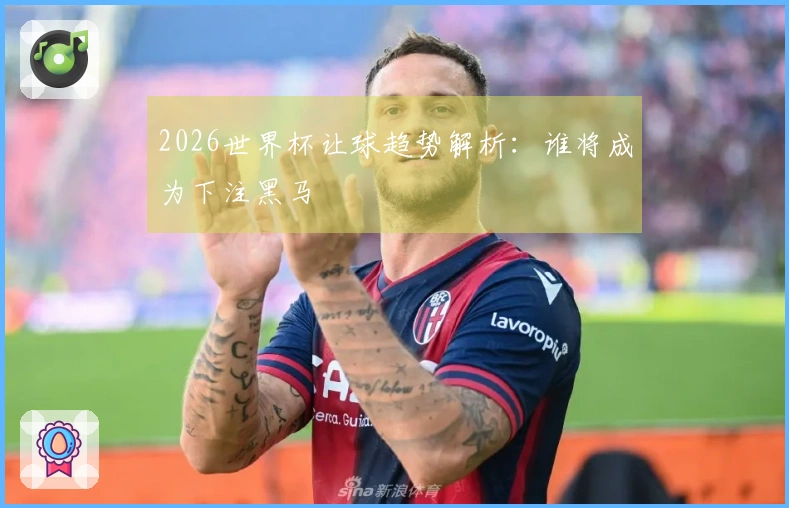2026世界杯让球趋势解析：谁将成为下注黑马