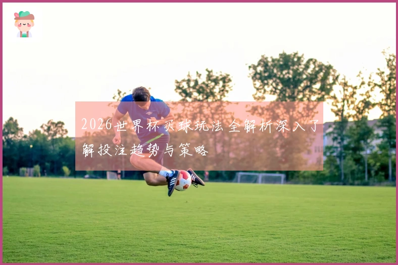 2026世界杯买球玩法全解析深入了解投注趋势与策略