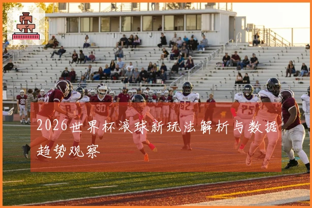 2026世界杯滚球新玩法解析与数据趋势观察